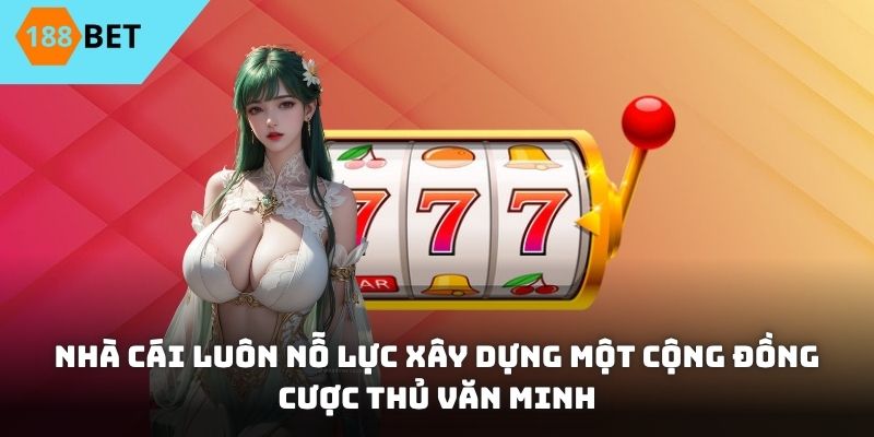 Nhà cái luôn nỗ lực xây dựng một cộng đồng cược thủ văn minh